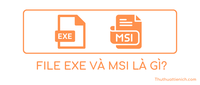 File Exe & Msi là gì? Chọn Exe hay Msi cài đặt ứng dụng Windows?