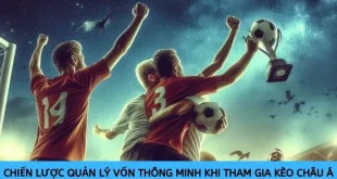 Chiến lược quản lý vốn thông minh khi tham gia kèo Châu Á